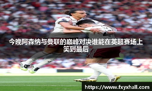 今晚阿森纳与曼联的巅峰对决谁能在英超赛场上笑到最后